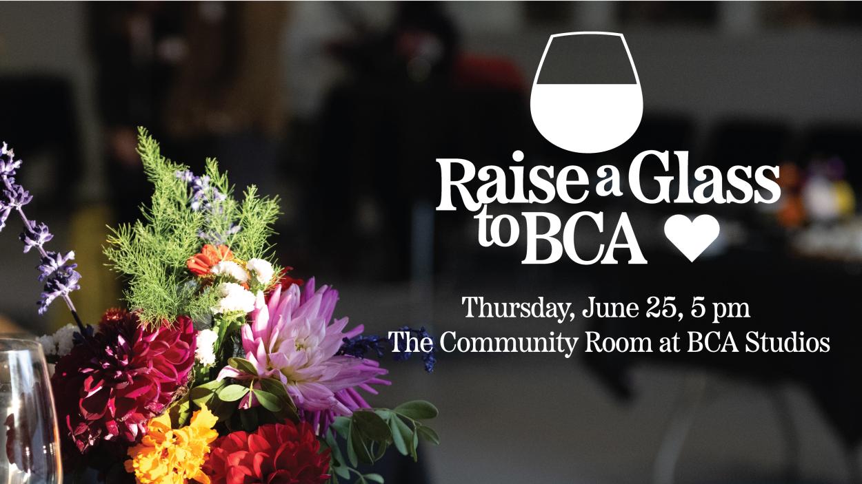 Raise a glass to BA Thursday, June 25 5 pm The Community Room at BCA Studios over a photo of a bouquet of flowers bathed in sunlight